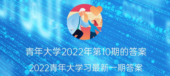 青年大学2022年第10期的答案 2022青年大学习最新一期答案